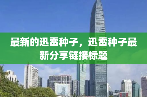最新的迅雷種子，迅雷種子最新分享鏈接標(biāo)題液壓動(dòng)力機(jī)械,元件制造