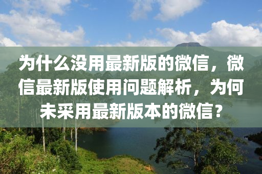 為什么沒(méi)用最新版的微信，微信最新版使用問(wèn)題解析，為何未采用最新版本的微信？液壓動(dòng)力機(jī)械,元件制造