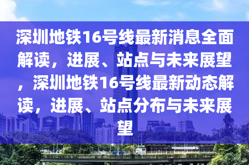 深圳地鐵16號(hào)線最新消息全面解讀，進(jìn)展、站點(diǎn)與未來(lái)展望，深圳地鐵16號(hào)線最新動(dòng)態(tài)解讀，進(jìn)展、站點(diǎn)分布液壓動(dòng)力機(jī)械,元件制造與未來(lái)展望