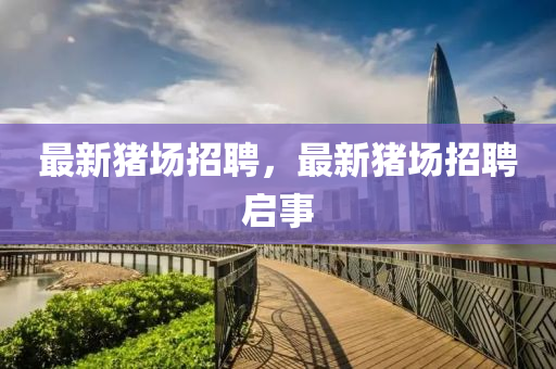 最新豬場(chǎng)招液壓動(dòng)力機(jī)械,元件制造聘，最新豬場(chǎng)招聘啟事