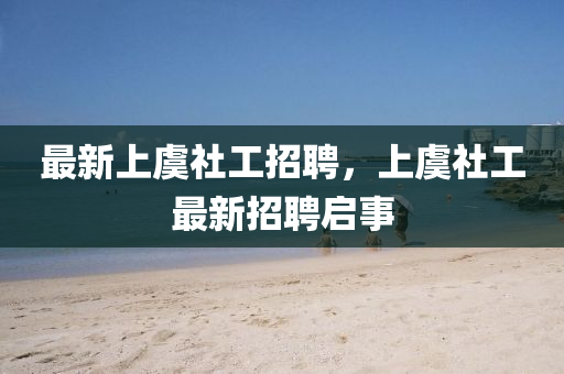 最新上虞社工招聘，上虞社工最新招聘啟事液壓動(dòng)力機(jī)械,元件制造