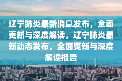 遼寧肺炎最新消息發(fā)布，全面液壓動(dòng)力機(jī)械,元件制造更新與深度解讀，遼寧肺炎最新動(dòng)態(tài)發(fā)布，全面更新與深度解讀報(bào)告