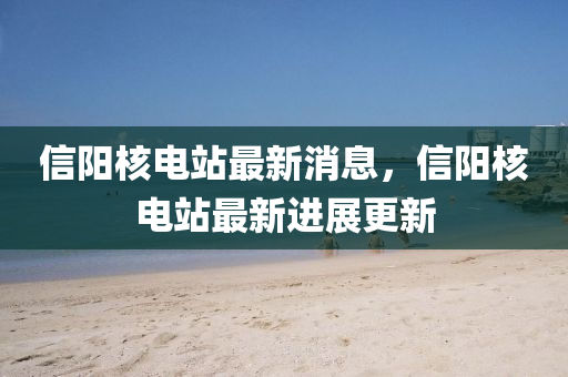 信陽核電站最新消息，信陽核電站最新進(jìn)展更新液壓動力機(jī)械,元件制造