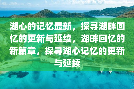 湖心的記憶最液壓動(dòng)力機(jī)械,元件制造新，探尋湖畔回憶的更新與延續(xù)，湖畔回憶的新篇章，探尋湖心記憶的更新與延續(xù)