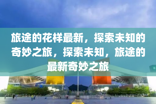 旅途的花樣最新，探索未知的奇妙之旅，探索未知，旅途的最新奇妙之旅液壓動力機械,元件制造