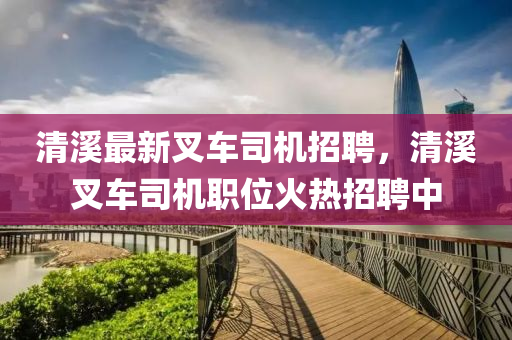 清溪最新液壓動(dòng)力機(jī)械,元件制造叉車司機(jī)招聘，清溪叉車司機(jī)職位火熱招聘中