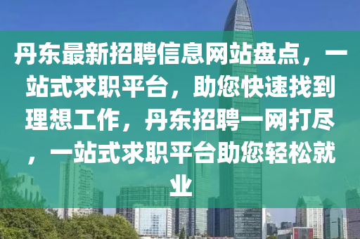 丹東最新招聘信息網(wǎng)站盤點(diǎn)，一站式求職平臺(tái)，助您快速找到理想工作，丹東招聘一網(wǎng)打盡，一站式求職平臺(tái)助您輕松就業(yè)液壓動(dòng)力機(jī)械,元件制造