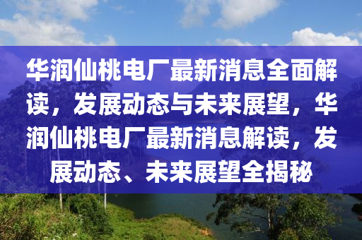 華潤仙桃電廠最新消息全面解讀，發(fā)展動(dòng)態(tài)與未來展望，華潤仙桃電廠最新消息解讀，發(fā)展動(dòng)態(tài)、未來展望全揭秘液壓動(dòng)力機(jī)械,元件制造