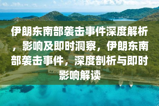 伊朗東南部襲擊事件深度解析，影響及即時(shí)液壓動(dòng)力機(jī)械,元件制造洞察，伊朗東南部襲擊事件，深度剖析與即時(shí)影響解讀
