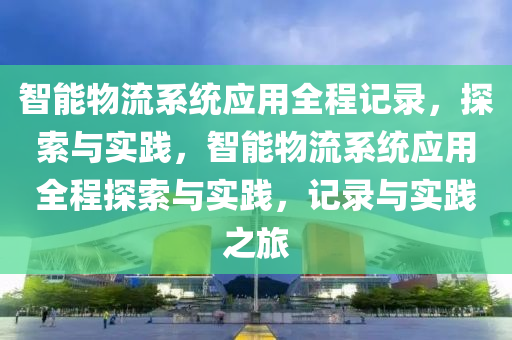 智能物流系統(tǒng)液壓動(dòng)力機(jī)械,元件制造應(yīng)用全程記錄，探索與實(shí)踐，智能物流系統(tǒng)應(yīng)用全程探索與實(shí)踐，記錄與實(shí)踐之旅