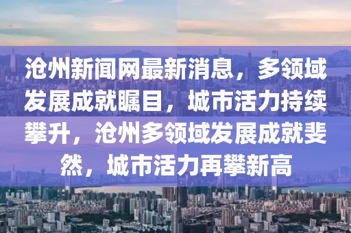滄州新聞網(wǎng)最新消息，多領域發(fā)展成就矚目，城市活力持續(xù)攀升，滄州多領域發(fā)展成就斐然，城市活力再攀新高液壓動力機械,元件制造