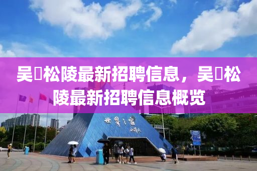 吳冮松陵最新招聘信息，吳冮松陵最新招聘信息概覽液壓動力機械,元件制造