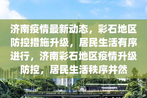 濟南疫情最新動態(tài)，彩石地區(qū)防控措施升級，居民生活有序進行，濟南彩石地區(qū)疫情升級防控，居民生活秩序井然液壓動力機械,元件制造
