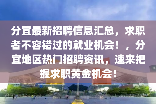 分宜最新招聘信息匯總，求職者不容錯過的就業(yè)機會！，分宜地區(qū)熱門招聘資訊，速來把握求職黃金機液壓動力機械,元件制造會！