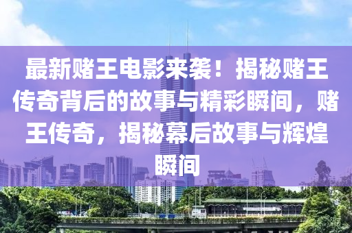 最新賭王電影來(lái)襲！揭秘賭王傳奇背后的故事與精彩瞬間，賭王傳奇，揭秘幕后故事與輝煌瞬間液壓動(dòng)力機(jī)械,元件制造