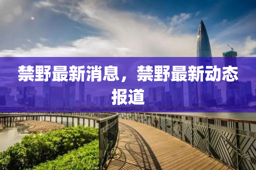 禁野最新消息，禁野最新動(dòng)態(tài)報(bào)道液壓動(dòng)力機(jī)械,元件制造