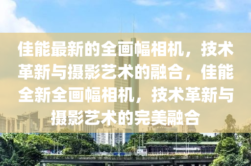 佳能最新的全畫(huà)幅相機(jī)，技術(shù)革新與攝影藝術(shù)的融合，佳能全新全畫(huà)幅相機(jī)，技術(shù)革新與攝影藝術(shù)的完美融合液壓動(dòng)力機(jī)械,元件制造