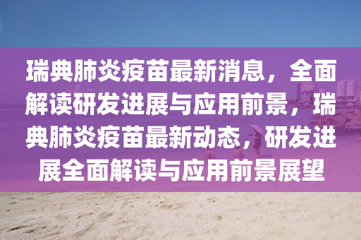 瑞典肺炎疫苗最新消息，全面解讀研發(fā)進(jìn)展與應(yīng)用前景，瑞典肺炎疫苗最新動(dòng)態(tài)，研發(fā)進(jìn)展全面解讀與應(yīng)用前景展望液壓動(dòng)力機(jī)械,元件制造