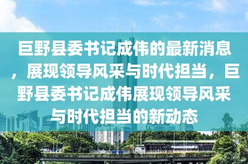 巨野縣委書(shū)記成偉的最新消息，展現(xiàn)領(lǐng)導(dǎo)風(fēng)采與時(shí)代擔(dān)當(dāng)，巨野縣委書(shū)記成偉展現(xiàn)領(lǐng)導(dǎo)風(fēng)采與時(shí)代擔(dān)當(dāng)?shù)男聞?dòng)態(tài)液壓動(dòng)力機(jī)械,元件制造