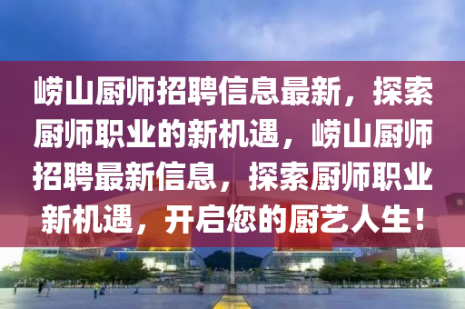 嶗山廚師招聘信息最新，探索廚師職業(yè)的新機(jī)遇，嶗山廚師招聘最新信息，探索廚師職業(yè)新機(jī)遇，開(kāi)啟您的廚藝人生！液壓動(dòng)力機(jī)械,元件制造