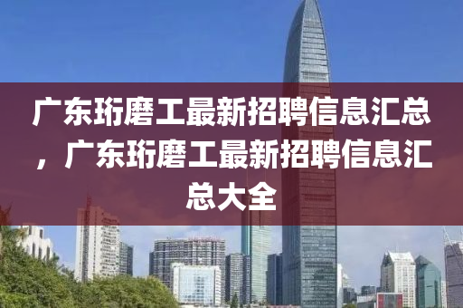 廣東珩磨工最新招聘信息液壓動(dòng)力機(jī)械,元件制造匯總，廣東珩磨工最新招聘信息匯總大全