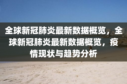 全球新冠肺炎最新數(shù)據(jù)概覽，全球新冠肺炎最新數(shù)據(jù)概覽，疫情現(xiàn)狀與趨勢分析液壓動力機械,元件制造