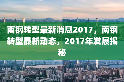 南鋼液壓動(dòng)力機(jī)械,元件制造轉(zhuǎn)型最新消息2017，南鋼轉(zhuǎn)型最新動(dòng)態(tài)，2017年發(fā)展揭秘