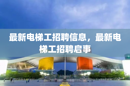 最新液壓動力機械,元件制造電梯工招聘信息，最新電梯工招聘啟事
