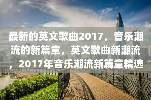 最新的英文歌曲2017，音樂潮流的新篇章，英文歌曲新潮流，2017年音液壓動(dòng)力機(jī)械,元件制造樂潮流新篇章精選