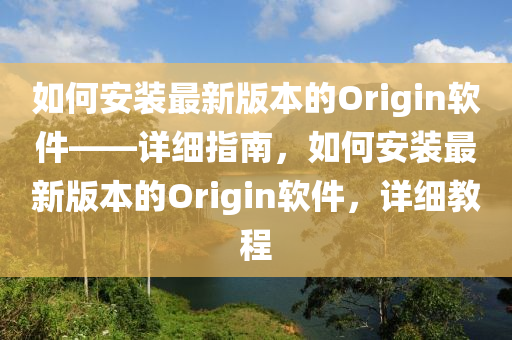 如何安裝最新版本的Origin軟件——詳細指南，如何安裝最新版本的Origin軟件，詳細教程液壓動力機械,元件制造