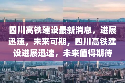 四川高鐵建設(shè)最新消息，進(jìn)展迅速，未來可期，四川高鐵建設(shè)進(jìn)展迅速，未來值得期待液壓動力機(jī)械,元件制造