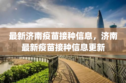 最新濟(jì)南疫苗接種信息，濟(jì)南最新疫苗接種信息更新液壓動力機(jī)械,元件制造