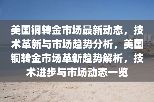 美國銅轉(zhuǎn)金市場最新動態(tài)，技術(shù)革新與市場趨勢分析，美國銅轉(zhuǎn)金市場革新趨勢解析，技術(shù)進(jìn)步與市場動態(tài)一覽液壓動力機(jī)械,元件制造