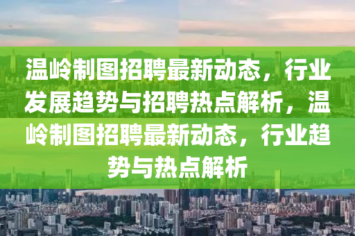 溫液壓動力機(jī)械,元件制造嶺制圖招聘最新動態(tài)，行業(yè)發(fā)展趨勢與招聘熱點解析，溫嶺制圖招聘最新動態(tài)，行業(yè)趨勢與熱點解析