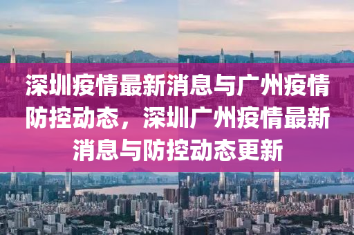 深圳疫情最新消息與廣州疫情防控動(dòng)態(tài)，深圳廣州疫情最新消息與防控動(dòng)態(tài)更新液壓動(dòng)力機(jī)械,元件制造