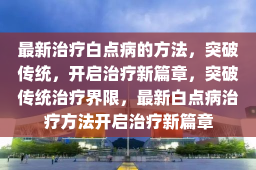 最新治療白點(diǎn)病的方法，突破傳統(tǒng)，開(kāi)啟治療新篇章，突破傳統(tǒng)治療界限，最新白點(diǎn)病治療方法開(kāi)啟治療新篇章液壓動(dòng)力機(jī)械,元件制造
