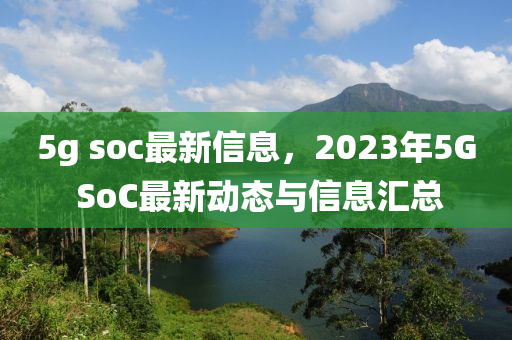 5g 液壓動力機械,元件制造soc最新信息，2023年5G SoC最新動態(tài)與信息匯總