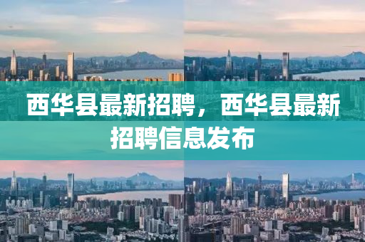 西液壓動力機械,元件制造華縣最新招聘，西華縣最新招聘信息發(fā)布