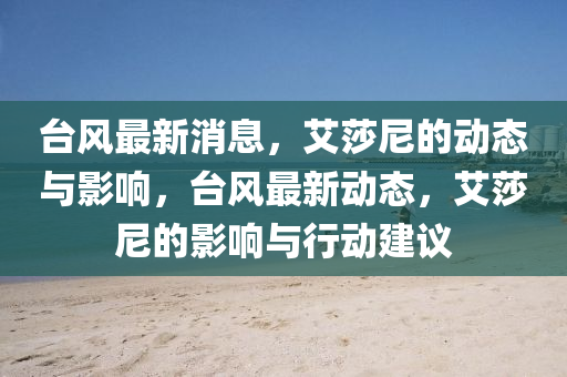 臺風(fēng)最新消息，艾莎尼的動態(tài)與影響，臺風(fēng)最新動態(tài)，艾莎尼的影響與行動建議液壓動力機械,元件制造