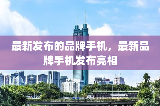 最新發(fā)布的品牌手機，最新品牌手機發(fā)布亮相液壓動力機械,元件制造