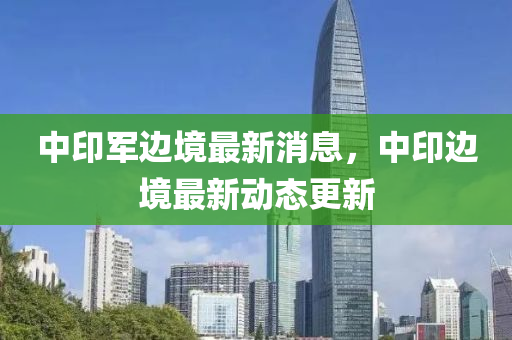 中印軍邊境最新消息，中印邊境最新動態(tài)更新液壓動力機械,元件制造