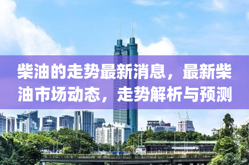 柴油的液壓動力機械,元件制造走勢最新消息，最新柴油市場動態(tài)，走勢解析與預測