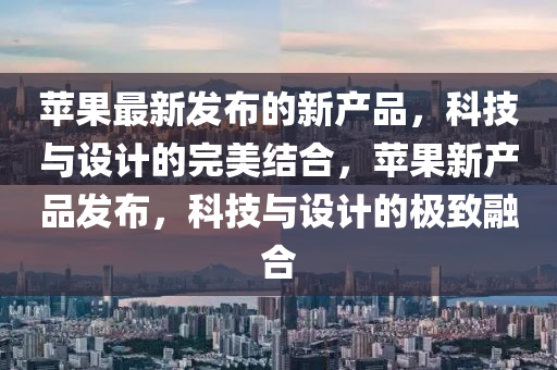 蘋果最新發(fā)布的新產(chǎn)品，科技與液壓動力機械,元件制造設計的完美結(jié)合，蘋果新產(chǎn)品發(fā)布，科技與設計的極致融合