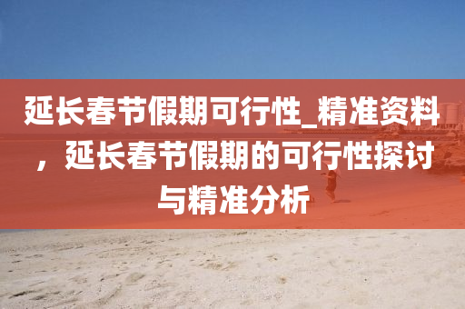 延長(zhǎng)春節(jié)假期可行性_精準(zhǔn)資料，延長(zhǎng)春節(jié)假期的可行性探討與精準(zhǔn)分析液壓動(dòng)力機(jī)械,元件制造