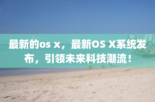 最新的os x，最新OS X系統(tǒng)發(fā)布，液壓動(dòng)力機(jī)械,元件制造引領(lǐng)未來(lái)科技潮流！