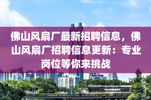 佛山風(fēng)扇廠最新招聘信息，佛山風(fēng)扇廠招聘信息更新：專業(yè)崗位等你來挑戰(zhàn)液壓動力機(jī)械,元件制造