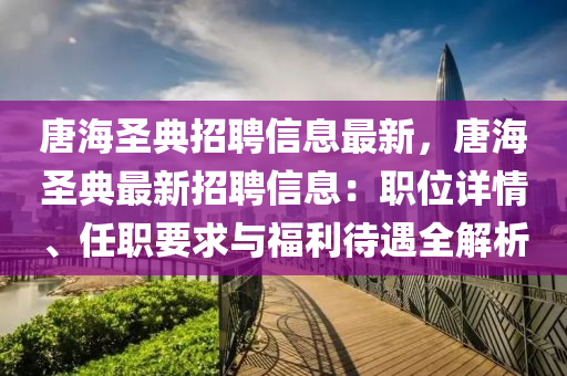 唐海圣典招聘信息最新，唐海圣典最新招聘信息：職位詳情、任職要求與福利待遇全解析液壓動(dòng)力機(jī)械,元件制造