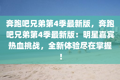 奔跑吧兄弟第4季最新版，奔跑吧兄弟第4季最新版：明星嘉賓熱血挑戰(zhàn)，全新體驗盡在掌握！液壓動力機械,元件制造