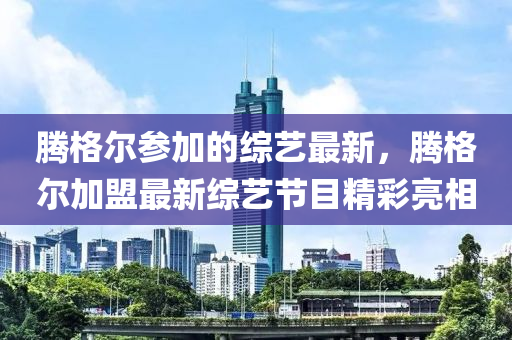 騰格爾參加的綜藝最新，騰格爾加盟最新液壓動力機械,元件制造綜藝節(jié)目精彩亮相
