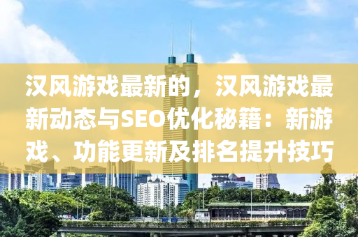 漢風(fēng)游戲最新的，漢風(fēng)游戲最新動態(tài)與SEO優(yōu)化秘籍：新游戲、功能更新及液壓動力機械,元件制造排名提升技巧